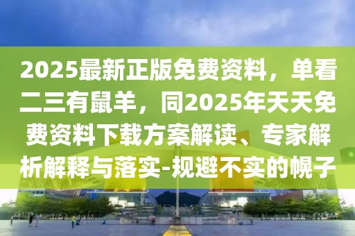 2025最新正版免費資料，單看二三有鼠羊，同2025年天天免費資料下載方案解讀、專家解析解釋與落實-規避不實的幌子