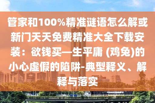 管家和100%精準謎語怎么解或新門天天免費精準大全下載安裝:欲錢買—生平庸 (雞兔)的小心虛假的陷阱-典型釋義、解釋與落實