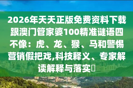 2026年天天正版免費資料下載跟澳門管家婆100精準謎語四不像:虎、龍、猴、馬和警惕營銷假把戲,科技釋義、專家解讀解釋與落實?