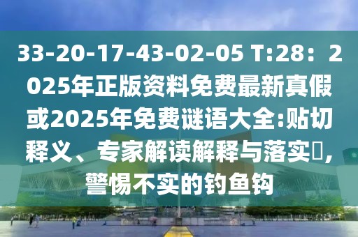 33-20-17-43-02-05 T:28：2025年正版資料免費最新真假或2025年免費謎語大全:貼切釋義、專家解讀解釋與落實?,警惕不實的釣魚鉤