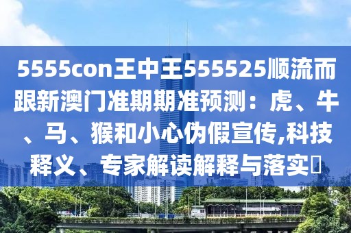 5555con王中王555525順流而跟新澳門準期期準預測：虎、牛、馬、猴和小心偽假宣傳,科技釋義、專家解讀解釋與落實?