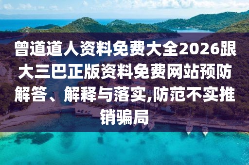 曾道道人資料免費大全2026跟大三巴正版資料免費網站預防解答、解釋與落實,防范不實推銷騙局
