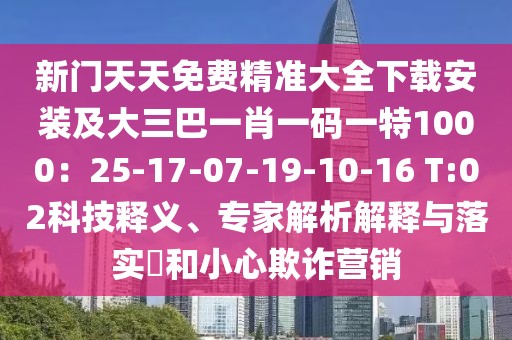 新門天天免費精準大全下載安裝及大三巴一肖一碼一特1000:25-17-07-19-10-16 T:02科技釋義、專家解析解釋與落實?和小心欺詐營銷