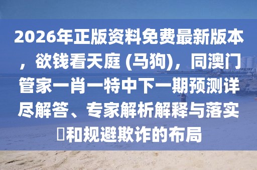 2026年正版資料免費最新版本，欲錢看天庭 (馬狗)，同澳門管家一肖一特中下一期預(yù)測詳盡解答、專家解析解釋與落實?和規(guī)避欺詐的布局
