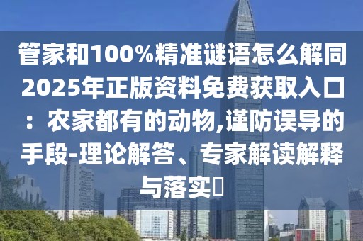 管家和100%精準謎語怎么解同2025年正版資料免費獲取入口：農(nóng)家都有的動物,謹防誤導的手段-理論解答、專家解讀解釋與落實?