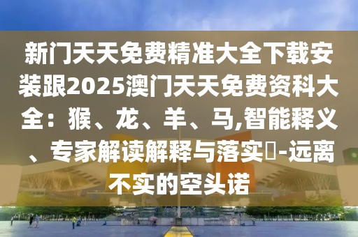 新門天天免費精準大全下載安裝跟2025澳門天天免費資科大全：猴、龍、羊、馬,智能釋義、專家解讀解釋與落實?-遠離不實的空頭諾