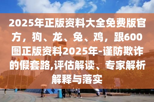 2025年正版資料大全免費版官方，狗、龍、兔、雞，跟600圖正版資料2025年-謹防欺詐的假套路,評估解讀、專家解析解釋與落實