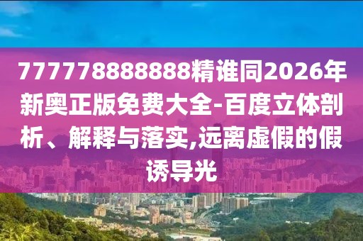 777778888888精誰同2026年新奧正版免費大全-百度立體剖析、解釋與落實,遠離虛假的假誘導光