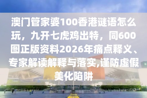 澳門管家婆100香港謎語怎么玩,九開七虎雞出特,同600圖正版資料2026年痛點釋義、專家解讀解釋與落實,謹防虛假美化陷阱