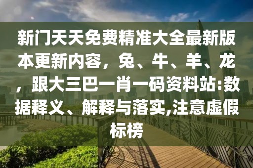 新門天天免費精準大全最新版本更新內容,兔、牛、羊、龍,跟大三巴一肖一碼資料站:數據釋義、解釋與落實,注意虛假標榜