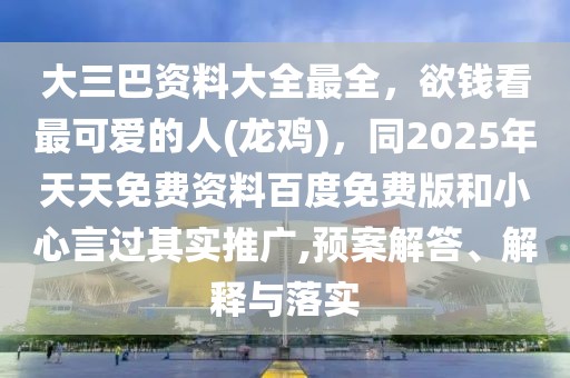 大三巴資料大全最全，欲錢看最可愛的人(龍雞)，同2025年天天免費資料百度免費版和小心言過其實推廣,預案解答、解釋與落實