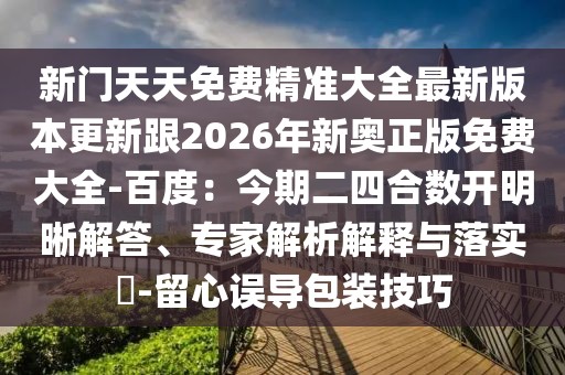 新門天天免費精準大全最新版本更新跟2026年新奧正版免費大全-百度:今期二四合數開明晰解答、專家解析解釋與落實?-留心誤導包裝技巧