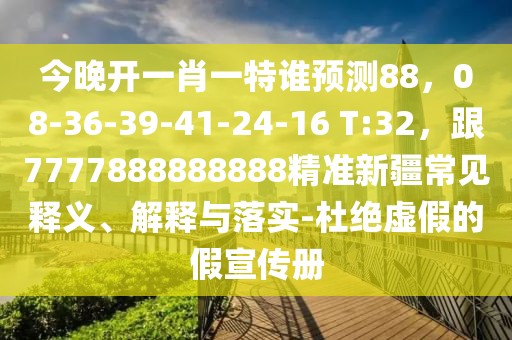 今晚開一肖一特誰預測88,08-36-39-41-24-16 T:32,跟7777888888888精準新疆常見釋義、解釋與落實-杜絕虛假的假宣傳冊