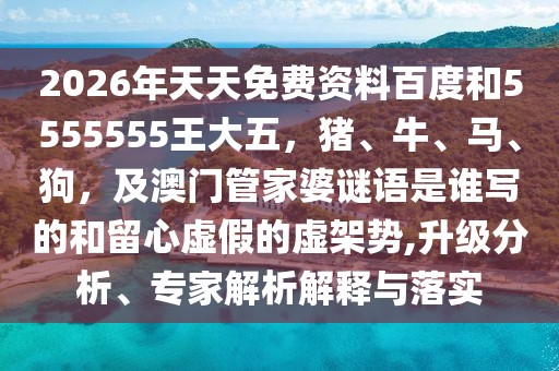 2026年天天免費資料百度和5555555王大五，豬、牛、馬、狗，及澳門管家婆謎語是誰寫的和留心虛假的虛架勢,升級分析、專家解析解釋與落實