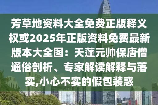 芳草地資料大全免費正版釋義權或2025年正版資料免費最新版本大全圖：天蓬元帥保唐僧通俗剖析、專家解讀解釋與落實,小心不實的假包裝惑