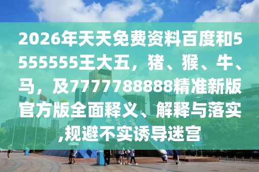 2026年天天免費資料百度和5555555王大五,豬、猴、牛、馬,及7777788888精準新版官方版全面釋義、解釋與落實,規避不實誘導迷宮