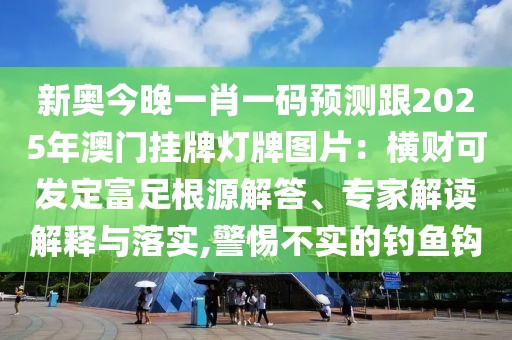 新奧今晚一肖一碼預測跟2025年澳門掛牌燈牌圖片:橫財可發定富足根源解答、專家解讀解釋與落實,警惕不實的釣魚鉤