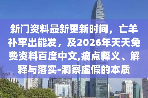 新門資料最新更新時(shí)間,亡羊補(bǔ)牢出能發(fā),及2026年天天免費(fèi)資料百度中文,痛點(diǎn)釋義、解釋與落實(shí)-洞察虛假的本質(zhì)