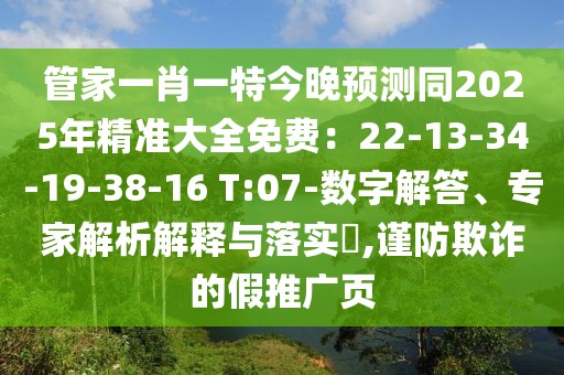 管家一肖一特今晚預(yù)測(cè)同2025年精準(zhǔn)大全免費(fèi):22-13-34-19-38-16 T:07-數(shù)字解答、專(zhuān)家解析解釋與落實(shí)?,謹(jǐn)防欺詐的假推廣頁(yè)