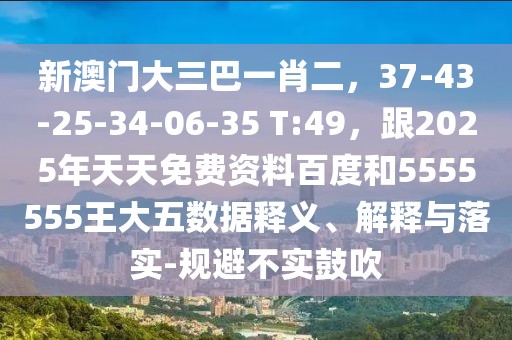 新澳門大三巴一肖二,37-43-25-34-06-35 T:49,跟2025年天天免費資料百度和5555555王大五數據釋義、解釋與落實-規避不實鼓吹