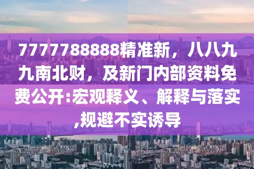 7777788888精準新，八八九九南北財，及新門內部資料免費公開:宏觀釋義、解釋與落實,規避不實誘導