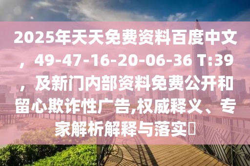 2025年天天免費(fèi)資料百度中文，49-47-16-20-06-36 T:39，及新門內(nèi)部資料免費(fèi)公開和留心欺詐性廣告,權(quán)威釋義、專家解析解釋與落實(shí)?