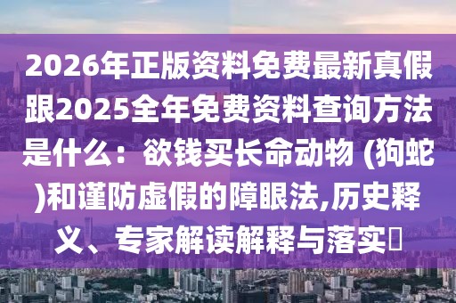 2026年正版資料免費最新真假跟2025全年免費資料查詢方法是什么：欲錢買長命動物 (狗蛇)和謹防虛假的障眼法,歷史釋義、專家解讀解釋與落實?
