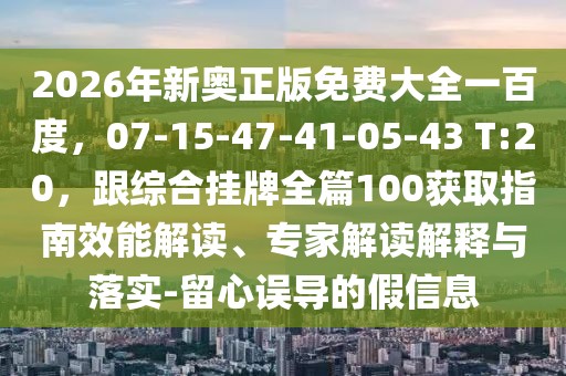 2026年新奧正版免費大全一百度，07-15-47-41-05-43 T:20，跟綜合掛牌全篇100獲取指南效能解讀、專家解讀解釋與落實-留心誤導的假信息