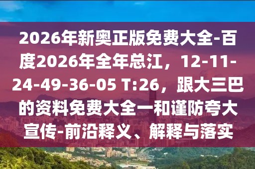 2026年新奧正版免費大全-百度2026年全年總江，12-11-24-49-36-05 T:26，跟大三巴的資料免費大全一和謹防夸大宣傳-前沿釋義、解釋與落實