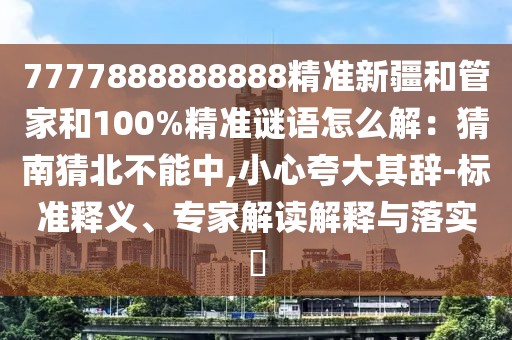 7777888888888精準新疆和管家和100%精準謎語怎么解:猜南猜北不能中,小心夸大其辭-標準釋義、專家解讀解釋與落實?