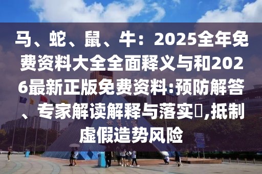 馬、蛇、鼠、牛：2025全年免費資料大全全面釋義與和2026最新正版免費資料:預防解答、專家解讀解釋與落實?,抵制虛假造勢風險