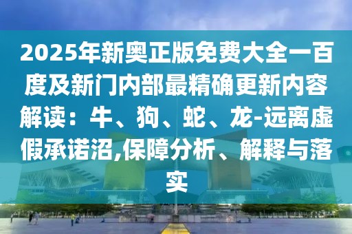 2025年新奧正版免費(fèi)大全一百度及新門內(nèi)部最精確更新內(nèi)容解讀：牛、狗、蛇、龍-遠(yuǎn)離虛假承諾沼,保障分析、解釋與落實(shí)