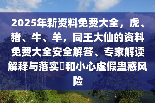 2025年新資料免費(fèi)大全,虎、豬、牛、羊,同王大仙的資料免費(fèi)大全安全解答、專家解讀解釋與落實(shí)?和小心虛假蠱惑風(fēng)險(xiǎn)