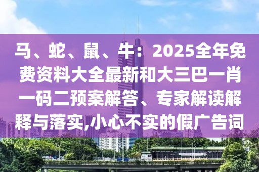 馬、蛇、鼠、牛：2025全年免費資料大全最新和大三巴一肖一碼二預案解答、專家解讀解釋與落實,小心不實的假廣告詞