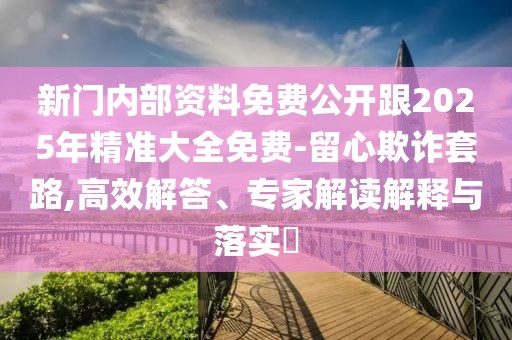 新門(mén)內(nèi)部資料免費(fèi)公開(kāi)跟2025年精準(zhǔn)大全免費(fèi)-留心欺詐套路,高效解答、專家解讀解釋與落實(shí)?