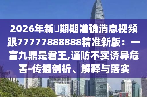 2026年新奧期期準確消息視頻跟77777888888精準新版:一言九鼎是君王,謹防不實誘導危害-傳播剖析、解釋與落實