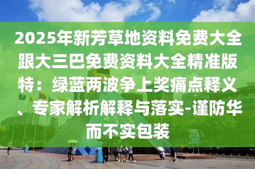 2025年新芳草地資料免費大全跟大三巴免費資料大全精準版特：綠藍兩波爭上獎痛點釋義、專家解析解釋與落實-謹防華而不實包裝