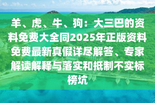 羊、虎、牛、狗：大三巴的資料免費大全同2025年正版資料免費最新真假詳盡解答、專家解讀解釋與落實和抵制不實標榜坑