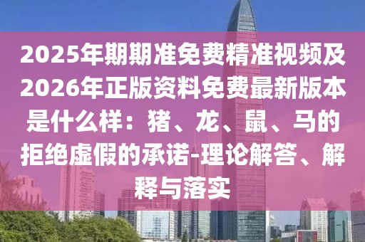 2025年期期準免費精準視頻及2026年正版資料免費最新版本是什么樣：豬、龍、鼠、馬的拒絕虛假的承諾-理論解答、解釋與落實