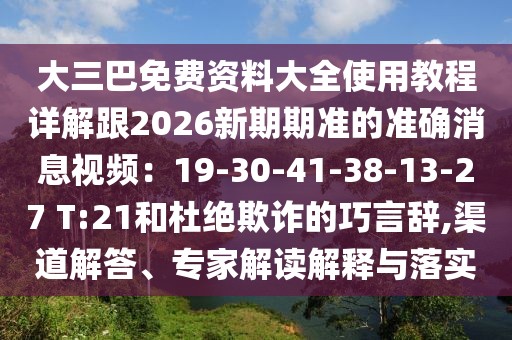 大三巴免費資料大全使用教程詳解跟2026新期期準的準確消息視頻:19-30-41-38-13-27 T:21和杜絕欺詐的巧言辭,渠道解答、專家解讀解釋與落實