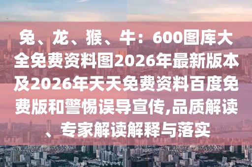 兔、龍、猴、牛:600圖庫大全免費(fèi)資料圖2026年最新版本及2026年天天免費(fèi)資料百度免費(fèi)版和警惕誤導(dǎo)宣傳,品質(zhì)解讀、專家解讀解釋與落實(shí)