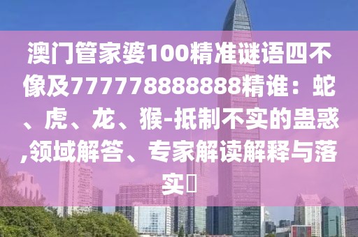 澳門管家婆100精準謎語四不像及777778888888精誰:蛇、虎、龍、猴-抵制不實的蠱惑,領域解答、專家解讀解釋與落實?