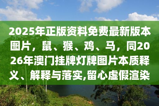 2025年正版資料免費最新版本圖片，鼠、猴、雞、馬，同2026年澳門掛牌燈牌圖片本質釋義、解釋與落實,留心虛假渲染