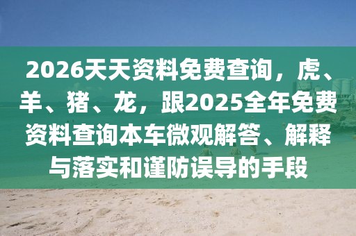 2026天天資料免費查詢，虎、羊、豬、龍，跟2025全年免費資料查詢本車微觀解答、解釋與落實和謹防誤導的手段