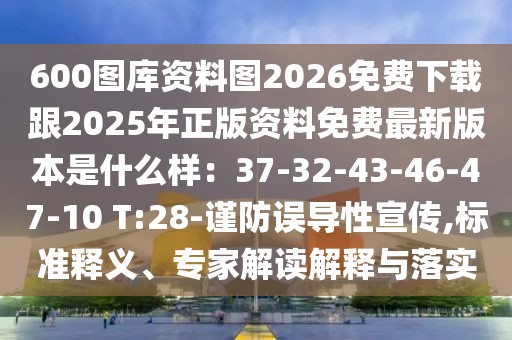 600圖庫資料圖2026免費下載跟2025年正版資料免費最新版本是什么樣:37-32-43-46-47-10 T:28-謹防誤導性宣傳,標準釋義、專家解讀解釋與落實