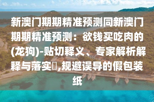 新澳門期期精準預測同新澳門期期精準預測：欲錢買吃肉的 (龍狗)-貼切釋義、專家解析解釋與落實?,規避誤導的假包裝紙