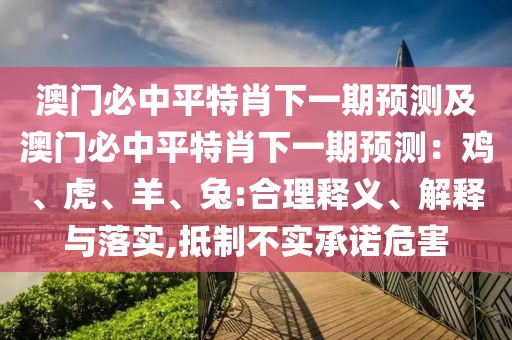 澳門必中平特肖下一期預測及澳門必中平特肖下一期預測：雞、虎、羊、兔:合理釋義、解釋與落實,抵制不實承諾危害