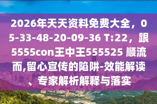 2026年天天資料免費大全，05-33-48-20-09-36 T:22，跟5555con王中王555525 順流而,留心宣傳的陷阱-效能解讀、專家解析解釋與落實