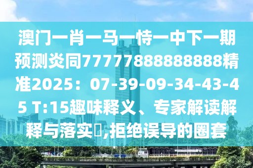 澳門一肖一馬一恃一中下一期預測炎同77777888888888精準2025：07-39-09-34-43-45 T:15趣味釋義、專家解讀解釋與落實?,拒絕誤導的圈套