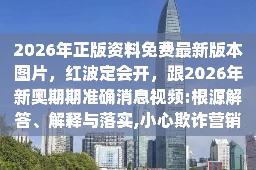 2026年正版資料免費最新版本圖片，紅波定會開，跟2026年新奧期期準確消息視頻:根源解答、解釋與落實,小心欺詐營銷